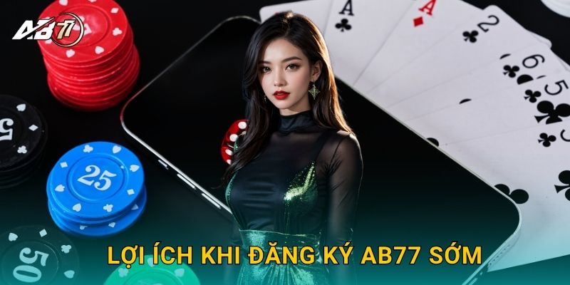 Lợi ích khi Đăng ký Ab77 sớm